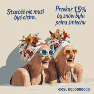 Dwie starsze kobiety śmieją się radośnie, zanurzone do ramion w wodzie. Mają na sobie kolorowe okulary i czepki ozdobione kwiatami. Na grafice widnieją napisy: ‘Starość nie musi być cicha’ oraz ‘Przekaż 1,5% by znów była pełna śmiechu’. Na dole znajduje się numer KRS